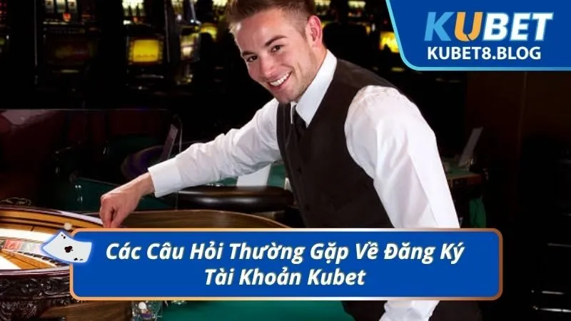 Các Câu Hỏi Thường Gặp Về Đăng Ký Tài Khoản Kubet