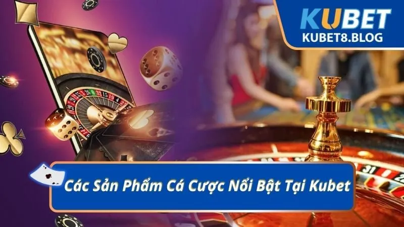 Các Sản Phẩm Cá Cược Nổi Bật Tại Kubet
