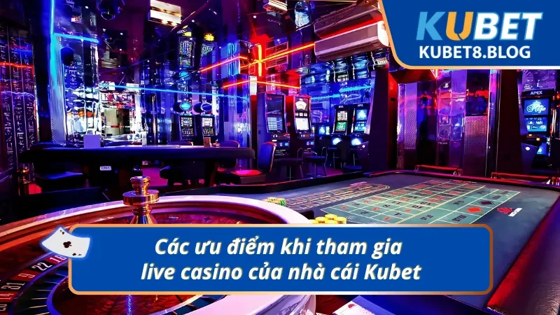 04 ưu điểm khi tham gia live casino  của nhà cái Kubet