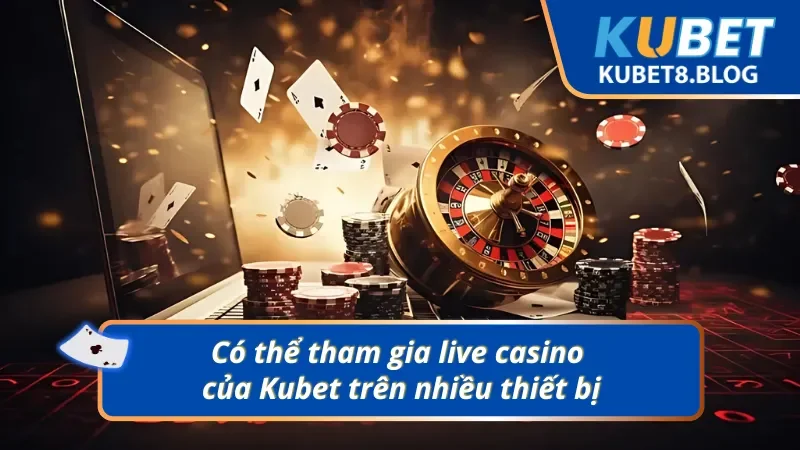Live casino Kubet và ưu điểm chơi được trên mọi nền tảng