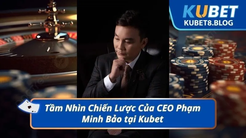 Tầm Nhìn Chiến Lược Của CEO Phạm Minh Bảo tại Kubet